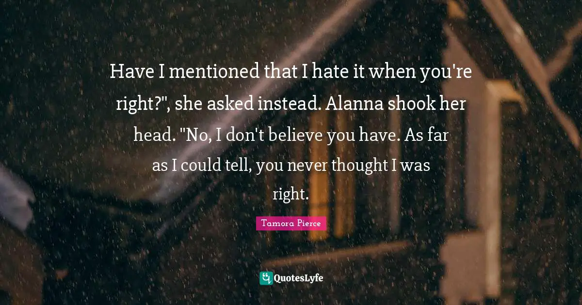 Have I mentioned that I hate it when you're right?", she asked instead. Alanna shook her head. "No, I don't believe you have. As far as I could tell, you never thought I was right.