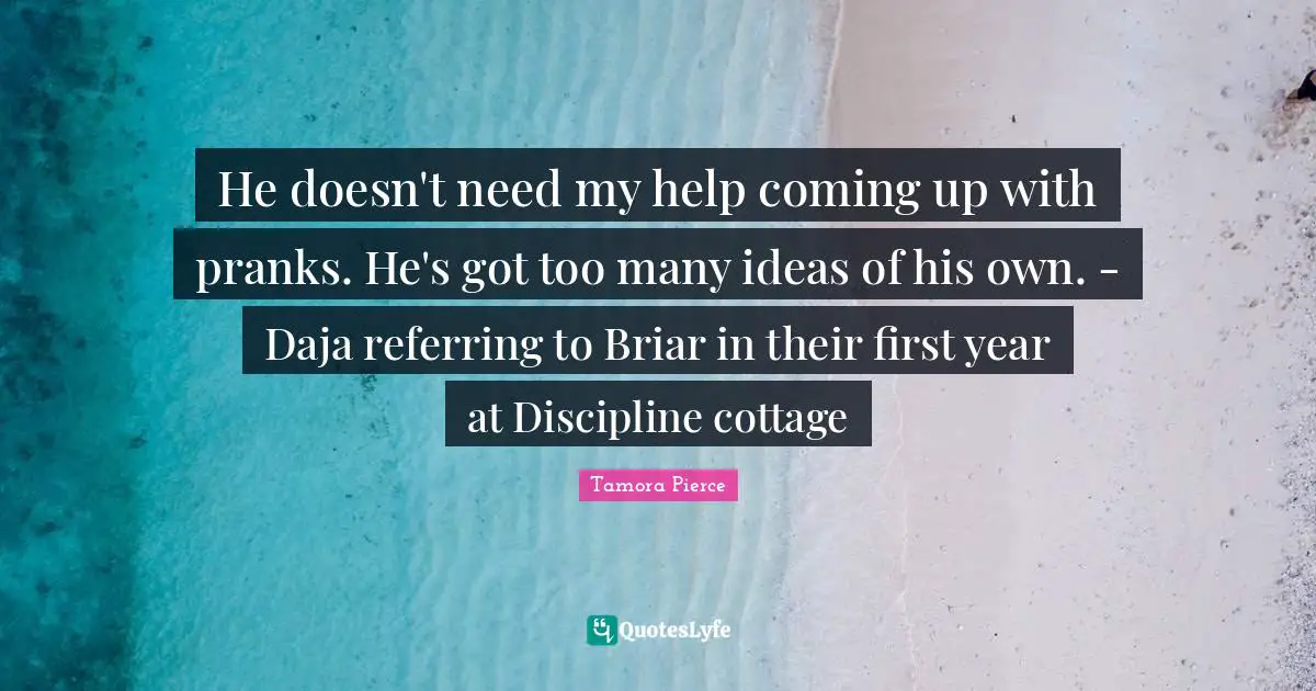 He doesn't need my help coming up with pranks. He's got too many ideas of his own. - Daja referring to Briar in their first year at Discipline cottage