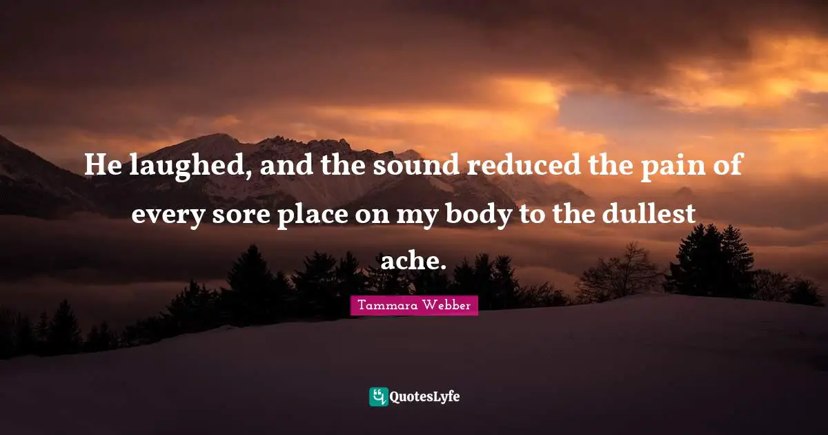Tammara Webber Quotes: "He laughed, and the sound reduced the pain of every sore place on my body to the dullest ache."