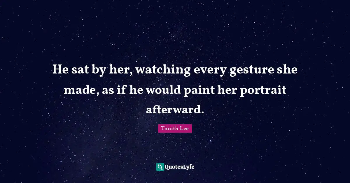 He sat by her, watching every gesture she made, as if he would paint her portrait afterward.