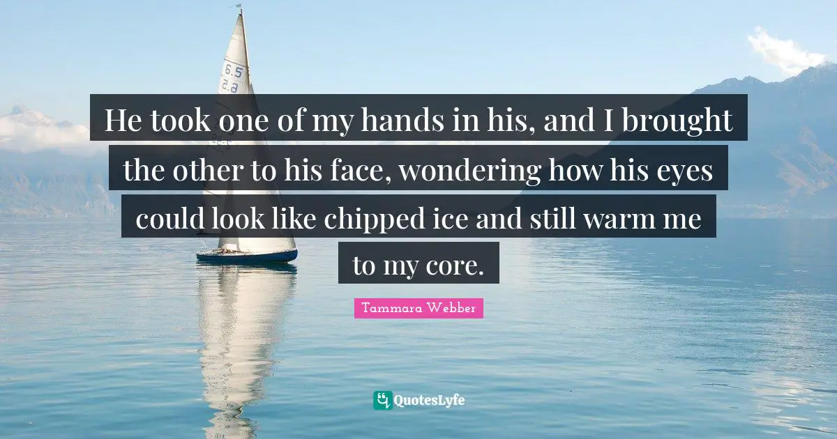 Tammara Webber Quotes: "He took one of my hands in his, and I brought the other to his face, wondering how his eyes could look like chipped ice and still warm me to my core."