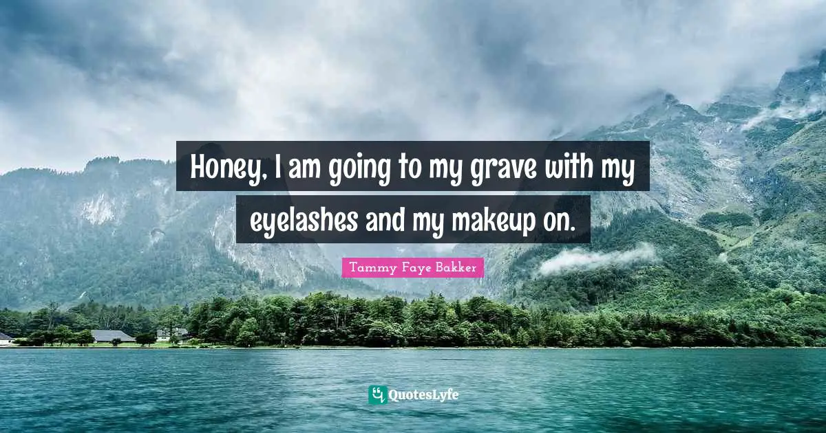 Honey, I am going to my grave with my eyelashes and my makeup on.