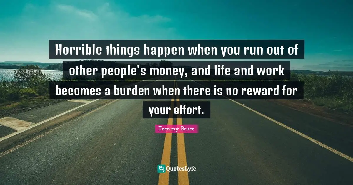 Horrible things happen when you run out of other people's money, and life and work becomes a burden when there is no reward for your effort.