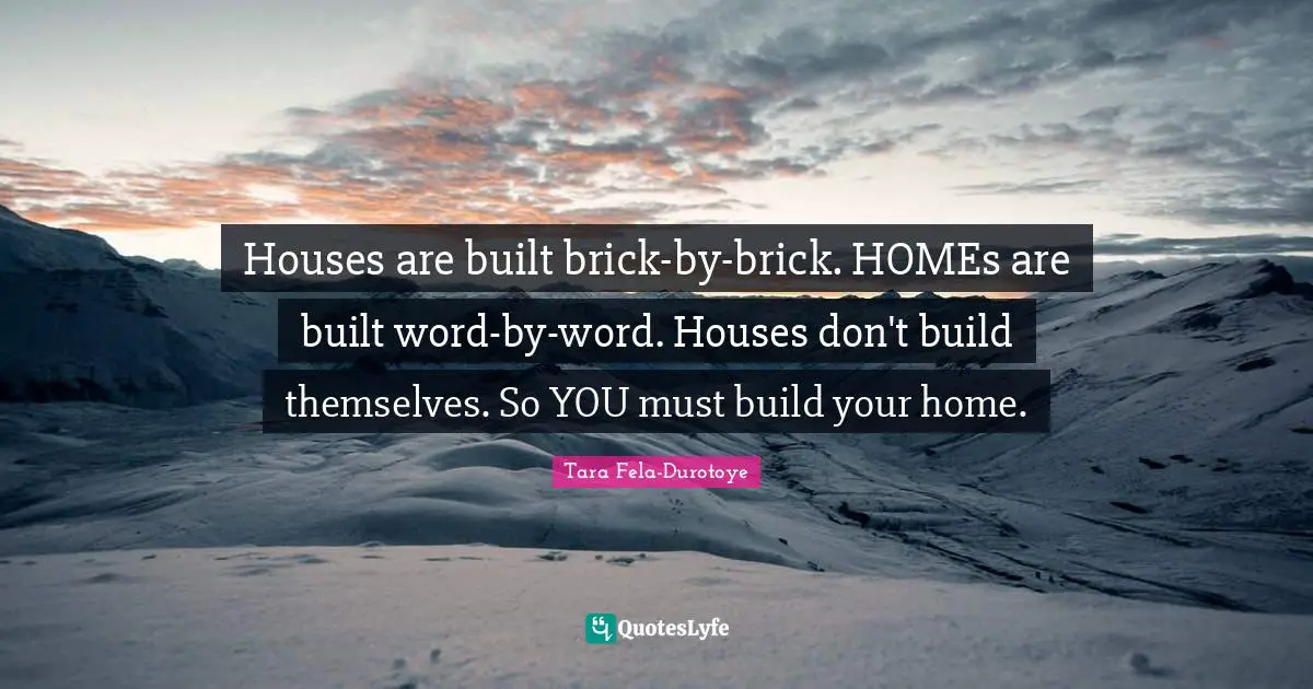 Houses are built brick-by-brick. HOMEs are built word-by-word. Houses don't build themselves. So YOU must build your home.
