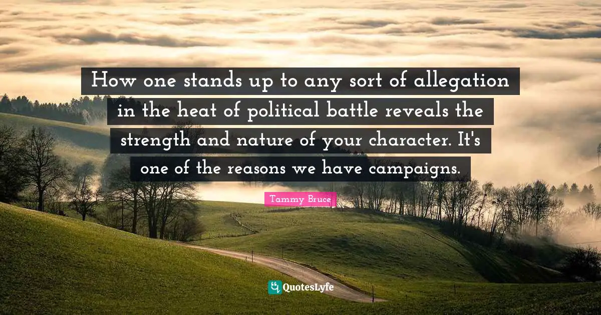 How one stands up to any sort of allegation in the heat of political battle reveals the strength and nature of your character. It's one of the reasons we have campaigns.