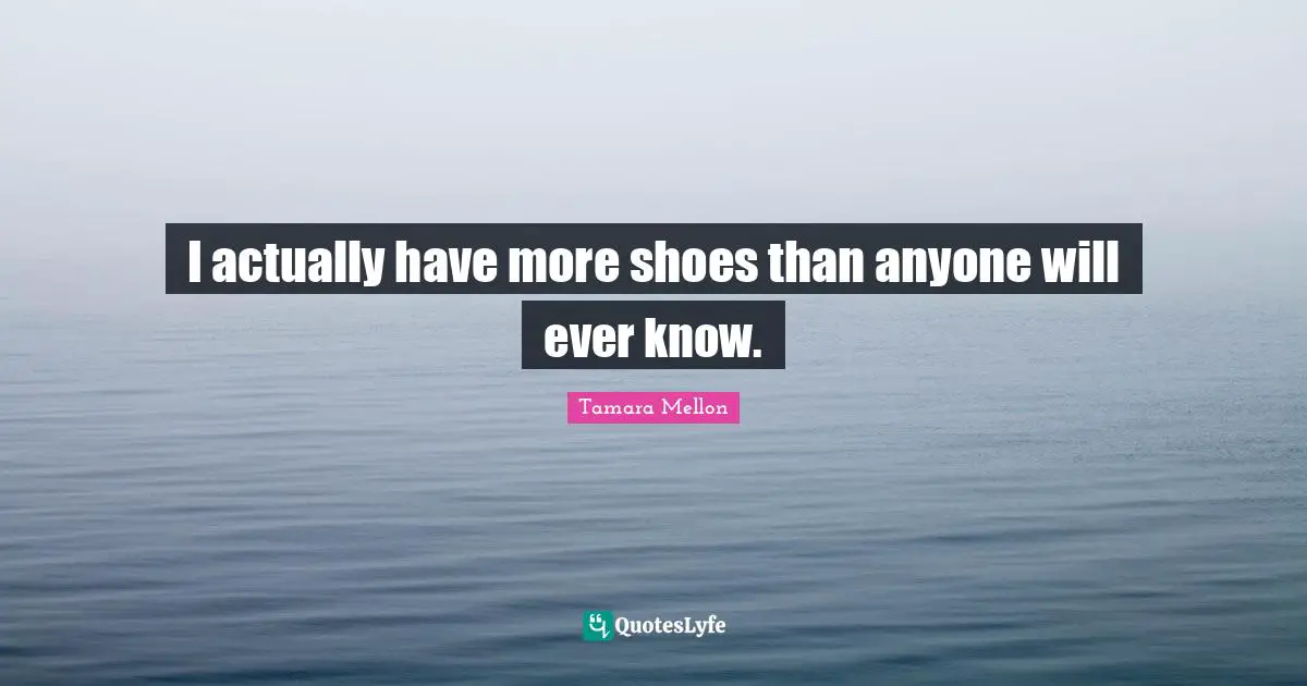 I actually have more shoes than anyone will ever know.