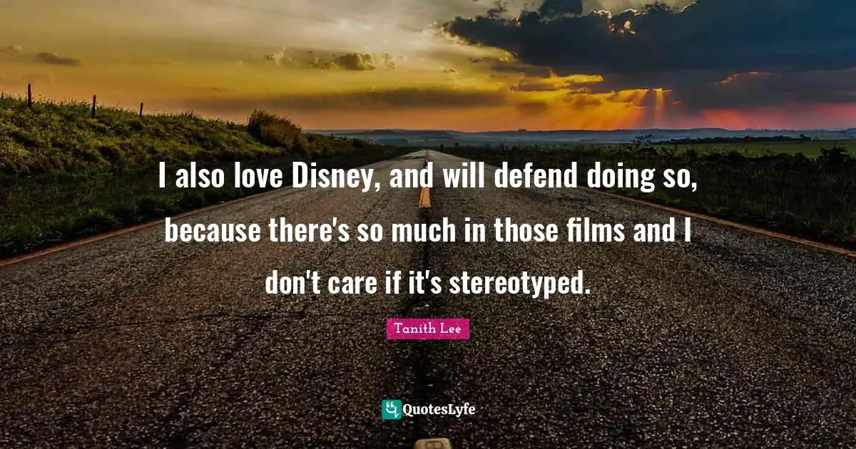 I also love Disney, and will defend doing so, because there's so much in those films and I don't care if it's stereotyped.
