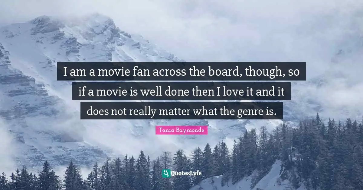 I am a movie fan across the board, though, so if a movie is well done then I love it and it does not really matter what the genre is.