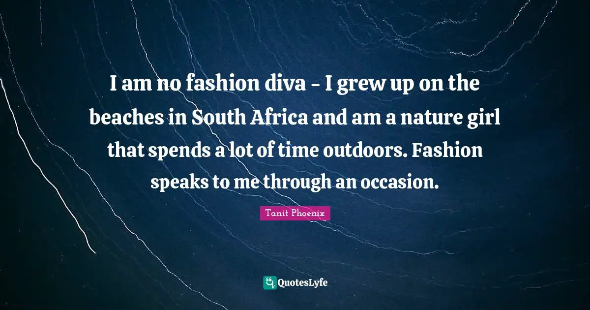 I am no fashion diva - I grew up on the beaches in South Africa and am a nature girl that spends a lot of time outdoors. Fashion speaks to me through an occasion.