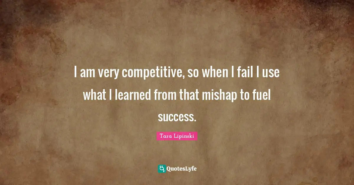 I am very competitive, so when I fail I use what I learned from that mishap to fuel success.