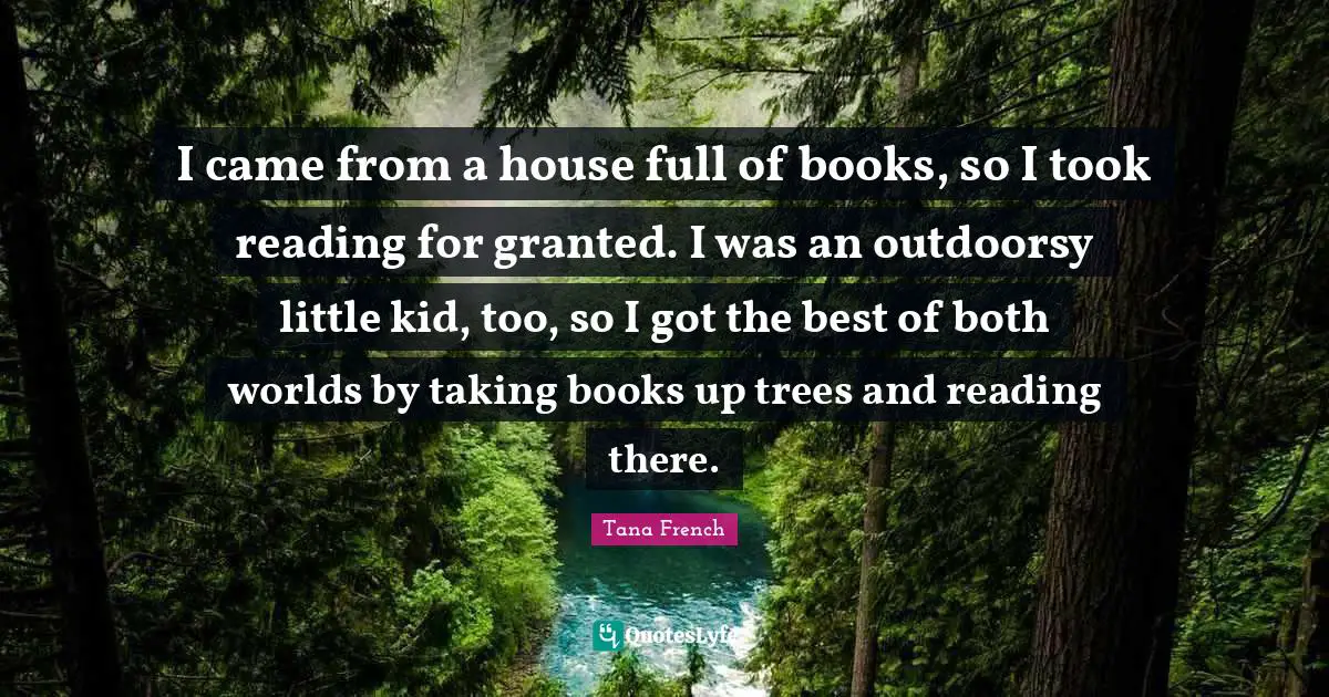 I came from a house full of books, so I took reading for granted. I was an outdoorsy little kid, too, so I got the best of both worlds by taking books up trees and reading there.