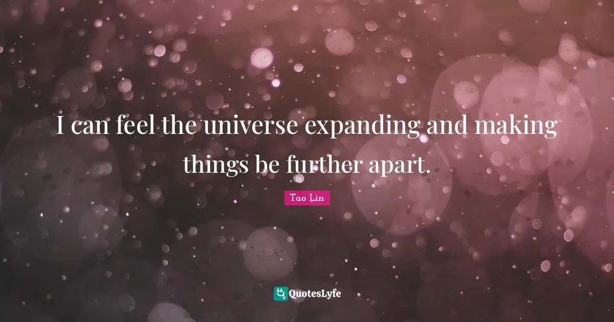 I can feel the universe expanding and making things be further apart.