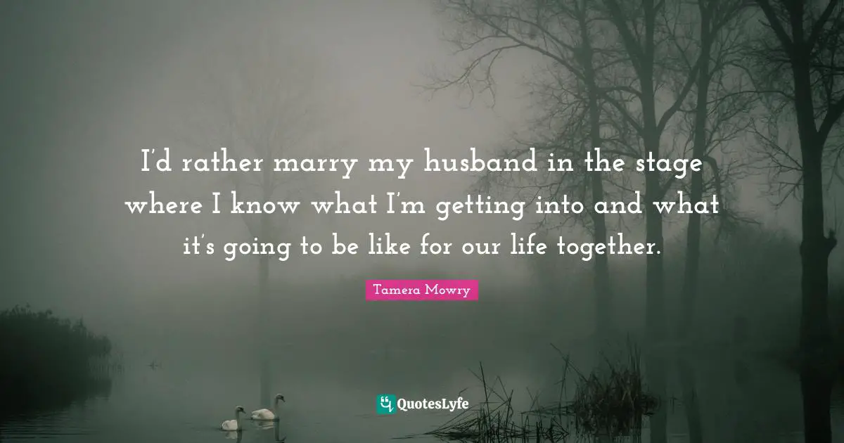 I’d rather marry my husband in the stage where I know what I’m getting into and what it’s going to be like for our life together.