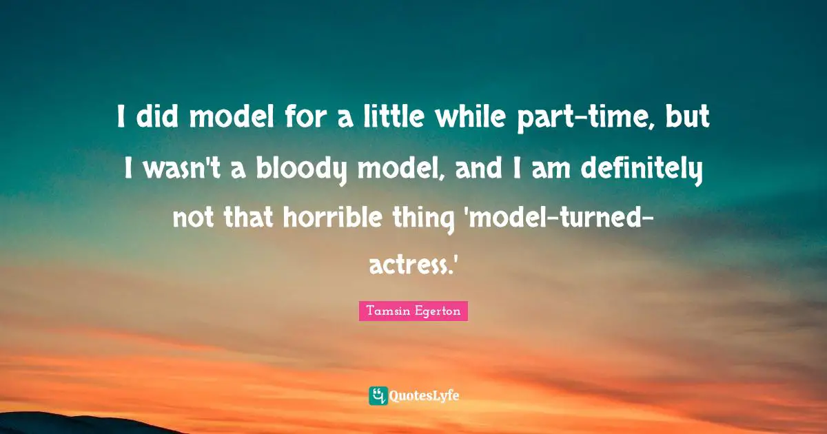 I did model for a little while part-time, but I wasn't a bloody model, and I am definitely not that horrible thing 'model-turned-actress.'