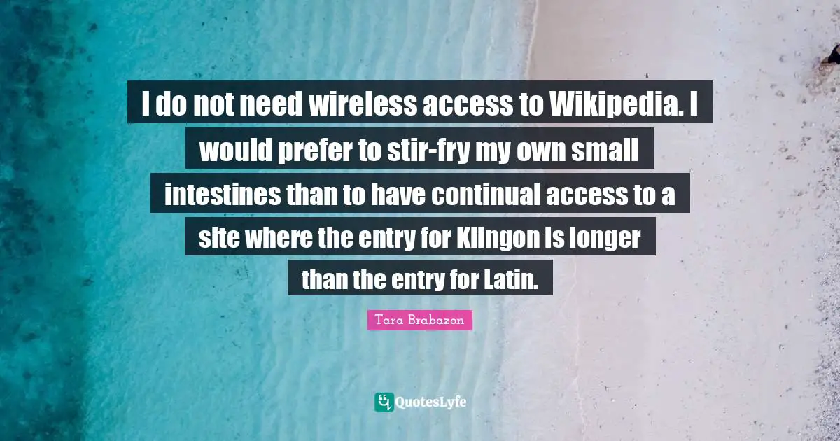Entry Quotes: "I do not need wireless access to Wikipedia. I would prefer to stir-fry my own small intestines than to have continual access to a site where the entry for Klingon is longer than the entry for Latin."