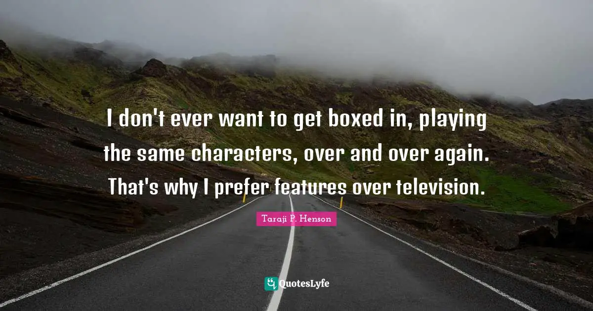 I don't ever want to get boxed in, playing the same characters, over and over again. That's why I prefer features over television.