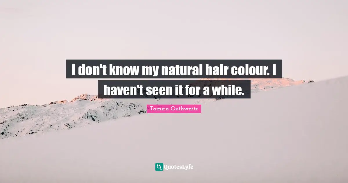 I don't know my natural hair colour. I haven't seen it for a while.