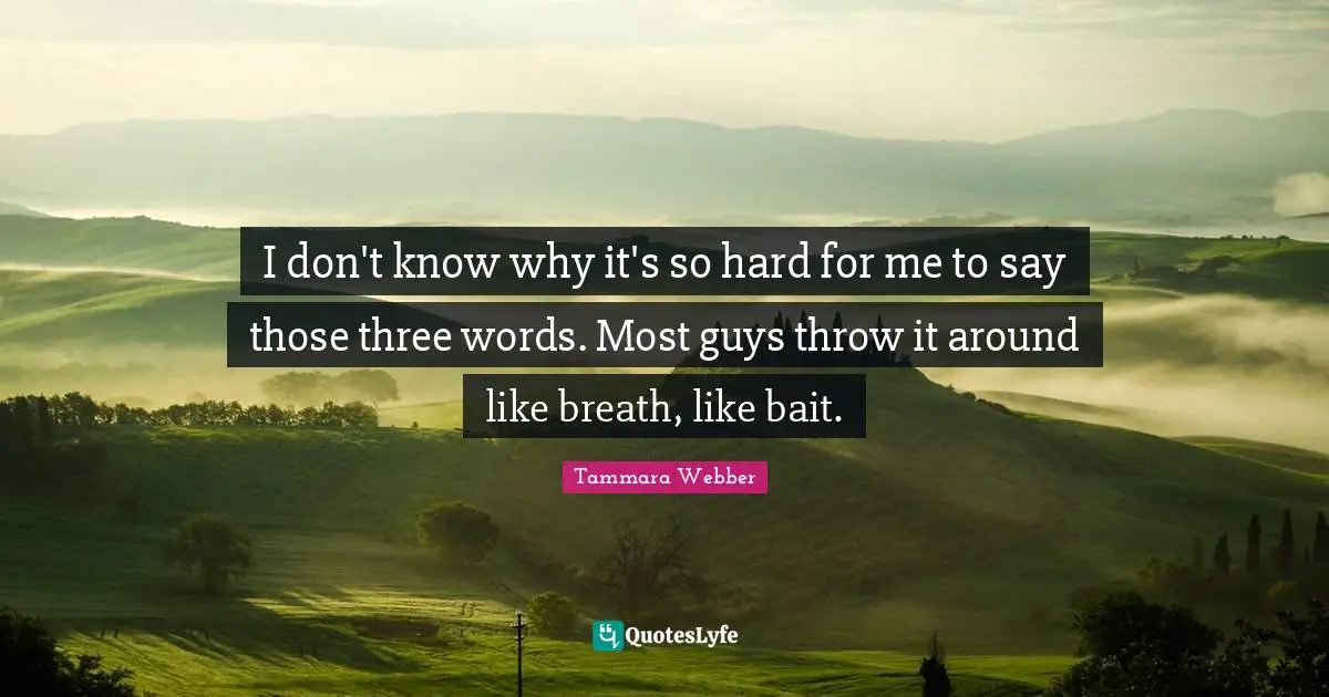I don't know why it's so hard for me to say those three words. Most guys throw it around like breath, like bait.