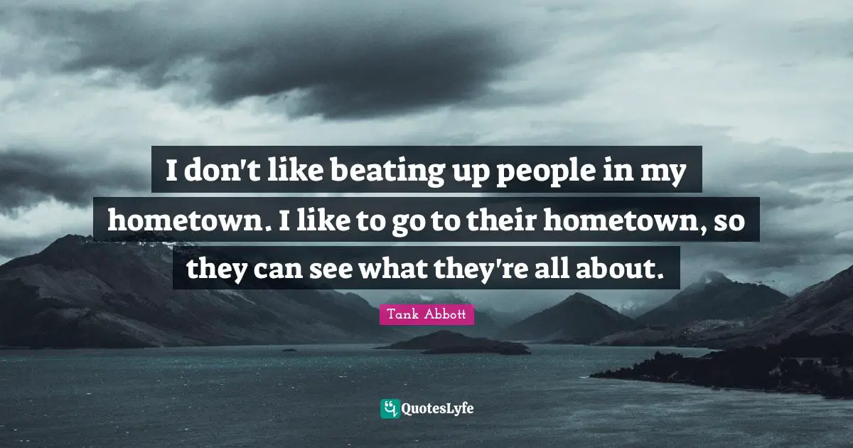 I don't like beating up people in my hometown. I like to go to their hometown, so they can see what they're all about.