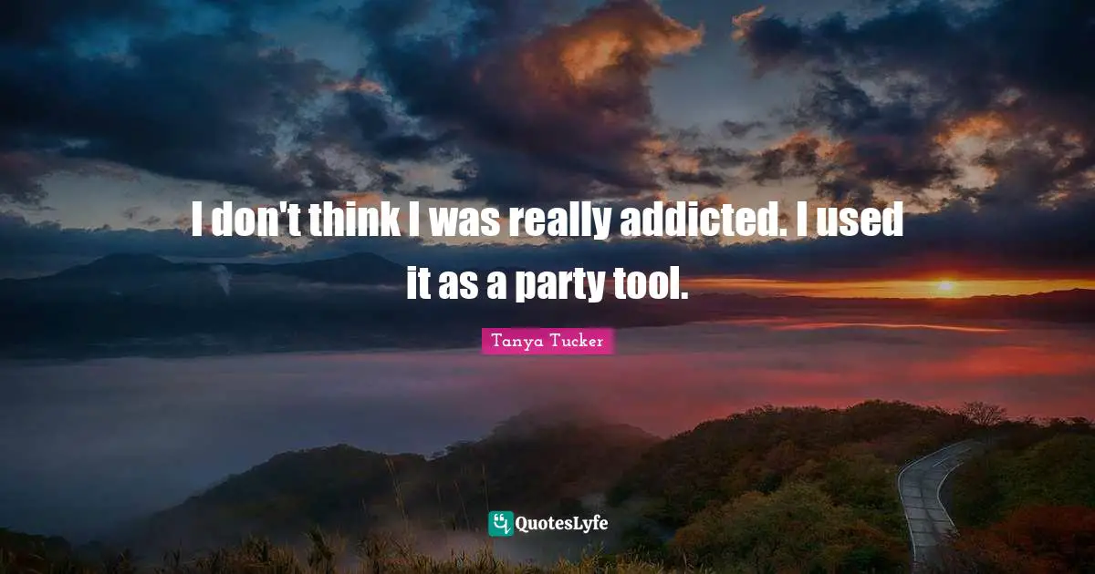 I don't think I was really addicted. I used it as a party tool.