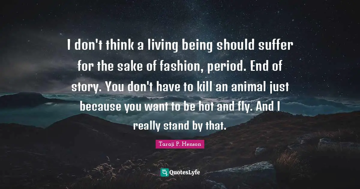 I don't think a living being should suffer for the sake of fashion, period. End of story. You don't have to kill an animal just because you want to be hot and fly. And I really stand by that.