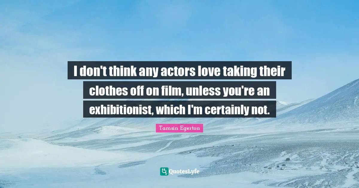 I don't think any actors love taking their clothes off on film, unless you're an exhibitionist, which I'm certainly not.