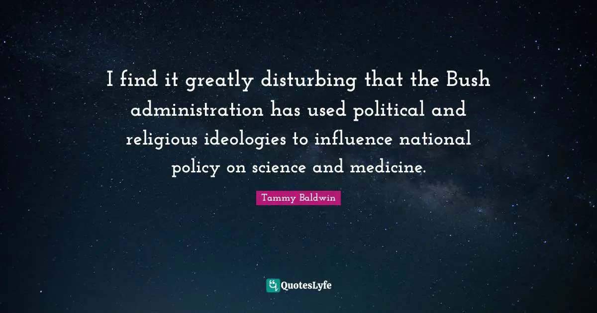 I find it greatly disturbing that the Bush administration has used political and religious ideologies to influence national policy on science and medicine.