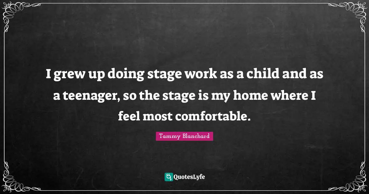 I grew up doing stage work as a child and as a teenager, so the stage is my home where I feel most comfortable.
