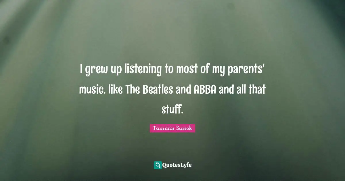 I grew up listening to most of my parents' music, like The Beatles and ABBA and all that stuff.