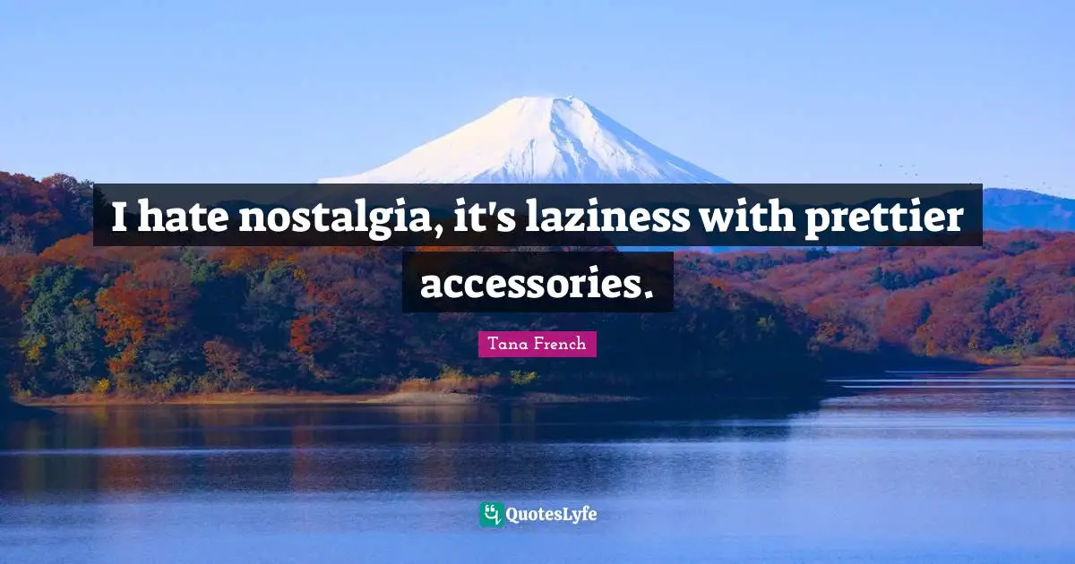 I hate nostalgia, it's laziness with prettier accessories.