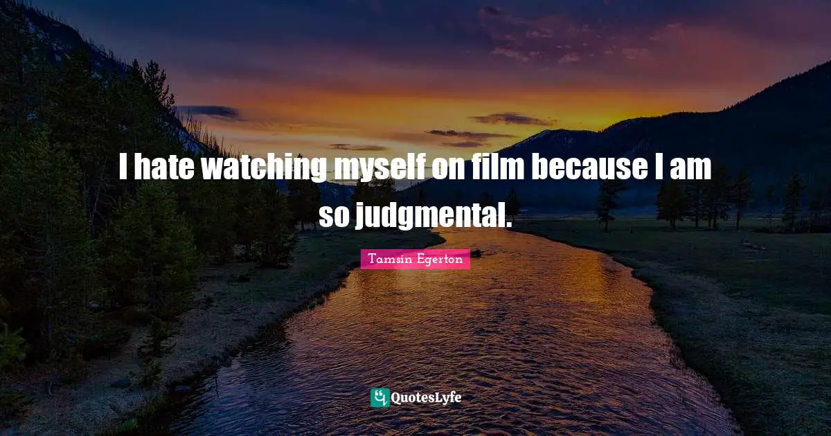 I hate watching myself on film because I am so judgmental.