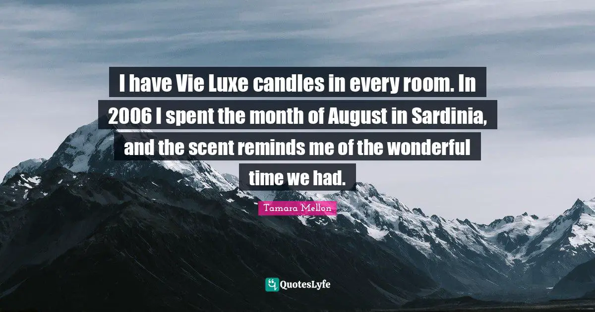 I have Vie Luxe candles in every room. In 2006 I spent the month of August in Sardinia, and the scent reminds me of the wonderful time we had.