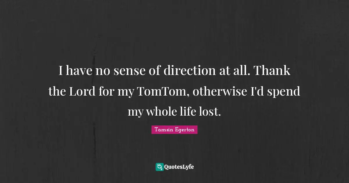 I have no sense of direction at all. Thank the Lord for my TomTom, otherwise I'd spend my whole life lost.