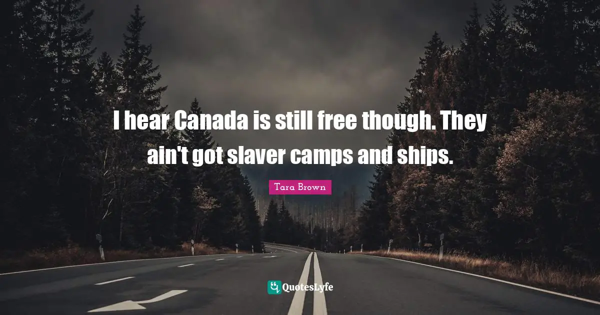 I hear Canada is still free though. They ain't got slaver camps and ships.