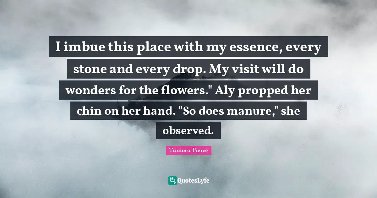 I imbue this place with my essence, every stone and every drop. My visit will do wonders for the flowers." Aly propped her chin on her hand. "So does manure," she observed.