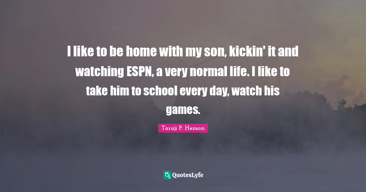 I like to be home with my son, kickin' it and watching ESPN, a very normal life. I like to take him to school every day, watch his games.