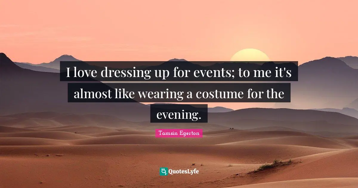 I love dressing up for events; to me it's almost like wearing a costume for the evening.