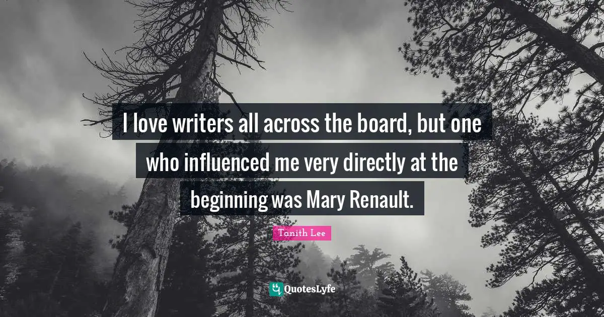 I love writers all across the board, but one who influenced me very directly at the beginning was Mary Renault.