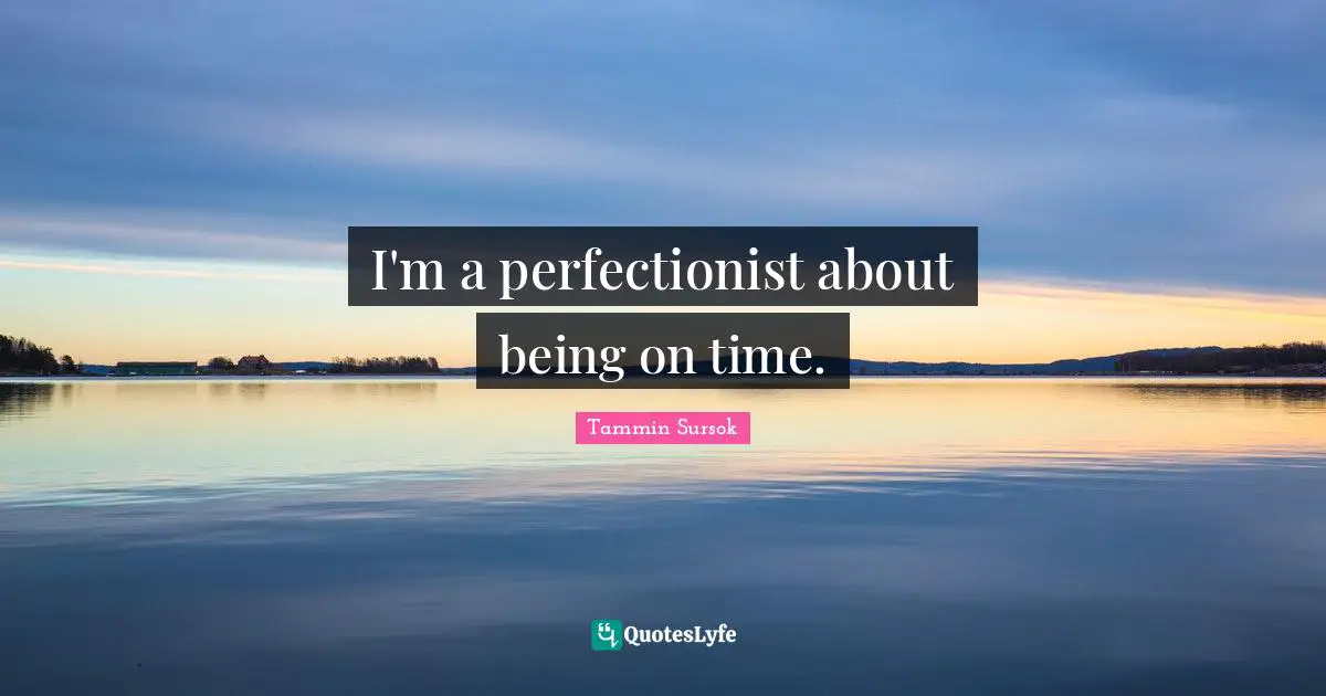 I'm a perfectionist about being on time.