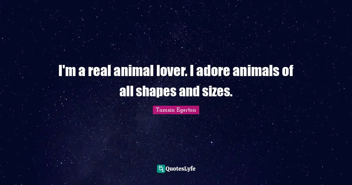 I'm a real animal lover. I adore animals of all shapes and sizes.