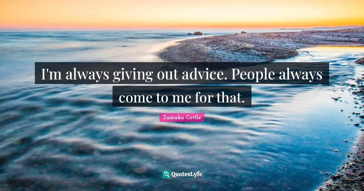 I'm always giving out advice. People always come to me for that.