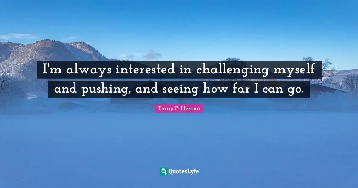 I'm always interested in challenging myself and pushing, and seeing how far I can go.