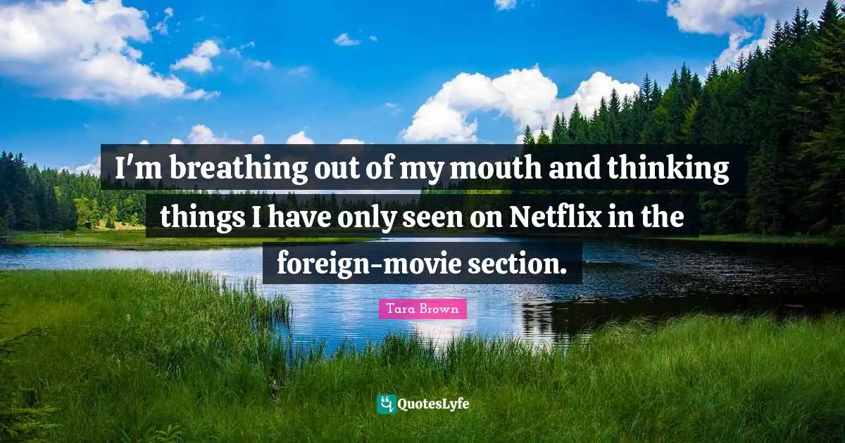 I'm breathing out of my mouth and thinking things I have only seen on Netflix in the foreign-movie section.
