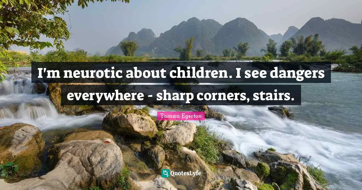 I'm neurotic about children. I see dangers everywhere - sharp corners, stairs.