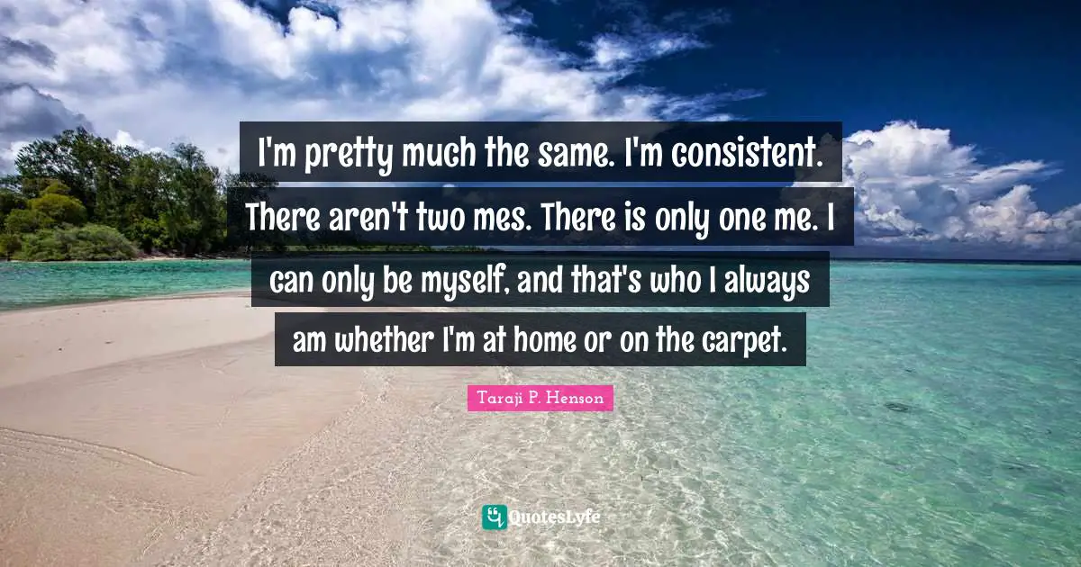 I'm pretty much the same. I'm consistent. There aren't two mes. There is only one me. I can only be myself, and that's who I always am whether I'm at home or on the carpet.
