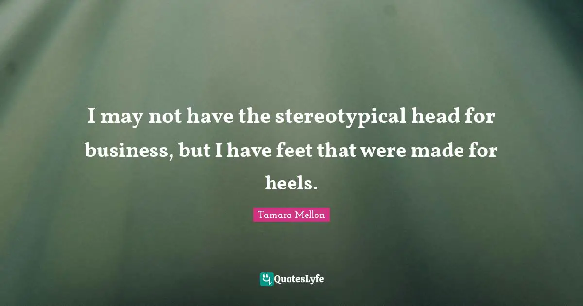 I may not have the stereotypical head for business, but I have feet that were made for heels.