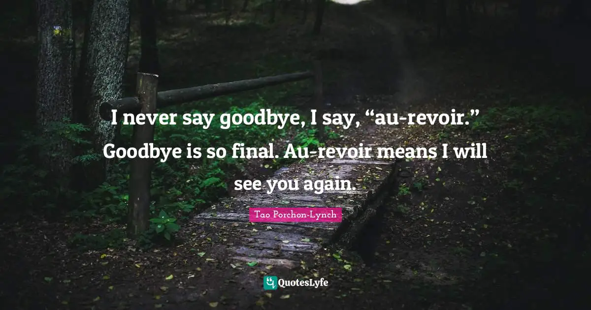 I never say goodbye, I say, “au-revoir.” Goodbye is so final. Au-revoir means I will see you again.
