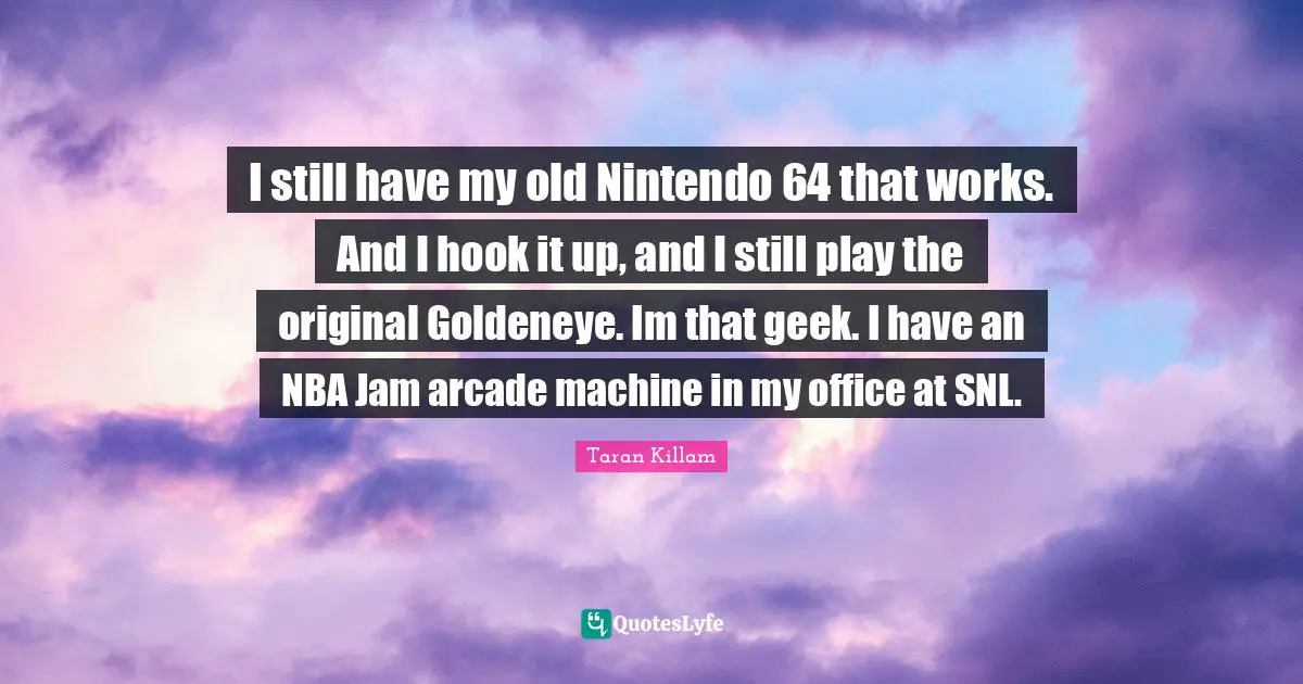 I still have my old Nintendo 64 that works. And I hook it up, and I still play the original Goldeneye. Im that geek. I have an NBA Jam arcade machine in my office at SNL.