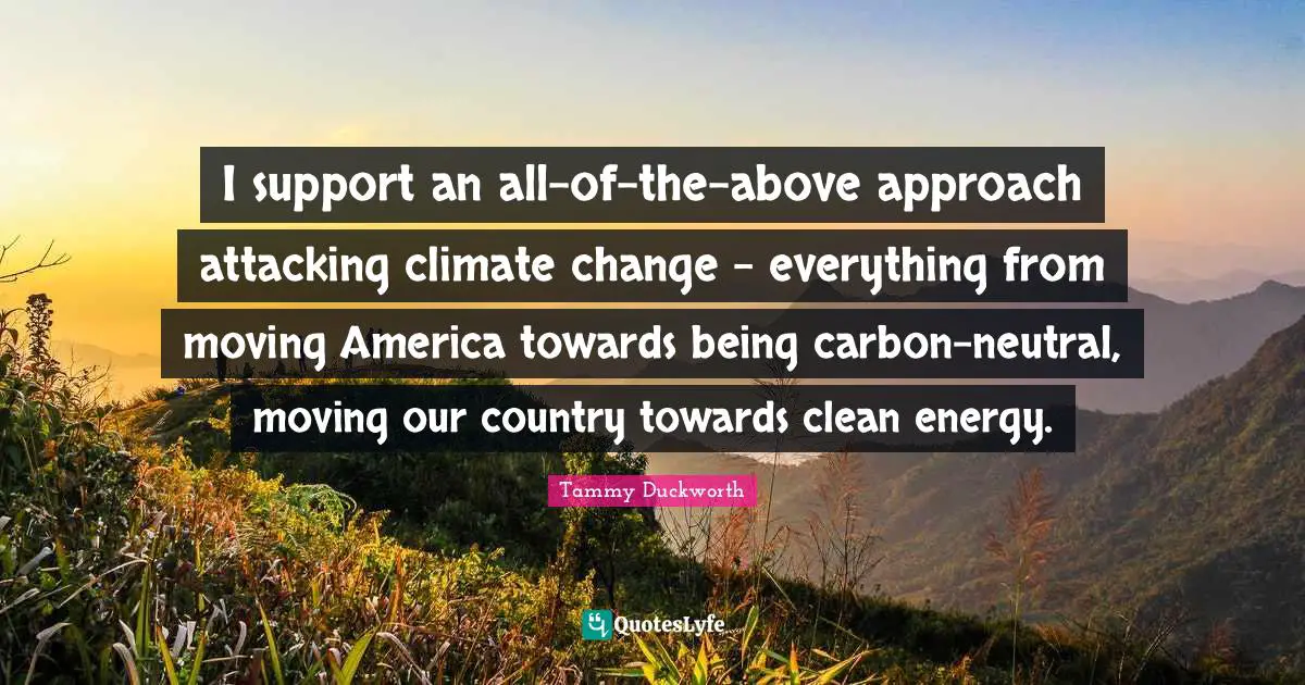 I support an all-of-the-above approach attacking climate change - everything from moving America towards being carbon-neutral, moving our country towards clean energy.