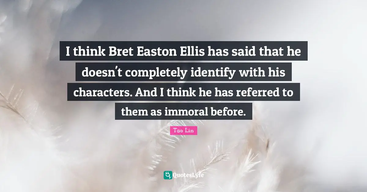 I think Bret Easton Ellis has said that he doesn't completely identify with his characters. And I think he has referred to them as immoral before.